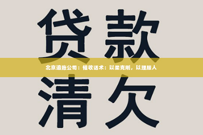 北京追账公司：催收话术：以柔克刚，以理服人