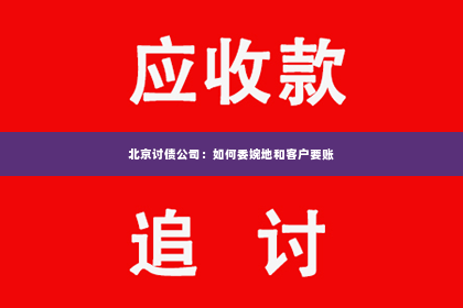 北京讨债公司：如何委婉地和客户要账