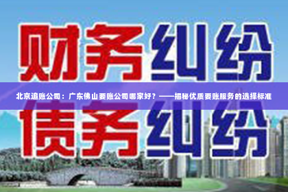 北京追账公司：广东佛山要账公司哪家好？——揭秘优质要账服务的选择标准