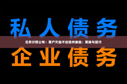 北京讨债公司：客户欠账不还如何要账：策略与技巧