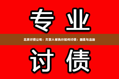 北京讨债公司：欠款人被执行如何讨债：困境与出路