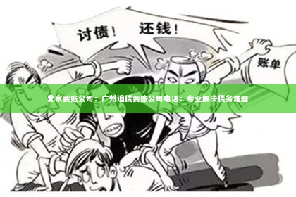 北京要账公司：广州追债要账公司电话：专业解决债务难题