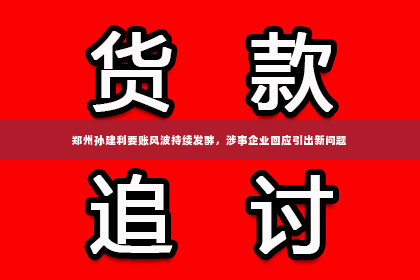 郑州孙建利要账风波持续发酵，涉事企业回应引出新问题
