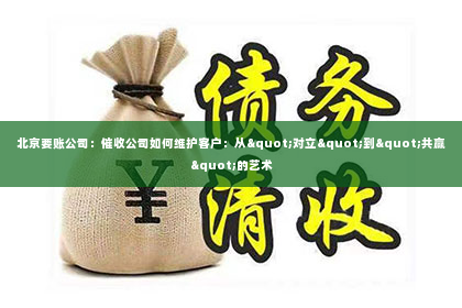 北京要账公司：催收公司如何维护客户：从"对立"到"共赢"的艺术