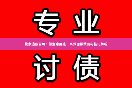 北京追账公司：做生意要账：高效回款策略与技巧解析
