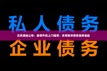 北京追账公司：催收外包上门催收：高效解决债务回收难题