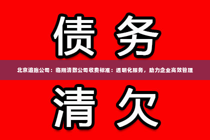 北京追账公司：临翔清数公司收费标准：透明化服务，助力企业高效管理