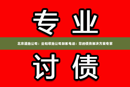 北京追账公司：云和收账公司联系电话：您的债务解决方案专家
