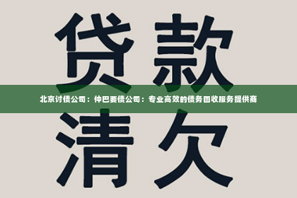 北京讨债公司：仲巴要债公司：专业高效的债务回收服务提供商