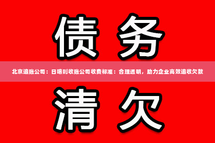 北京追账公司：日喀则收账公司收费标准：合理透明，助力企业高效追收欠款
