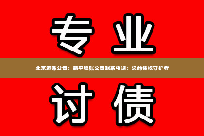 北京追账公司：新平收账公司联系电话：您的债权守护者
