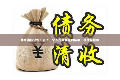 北京追账公司：妻子一个人在家要账的结果：挑战与启示