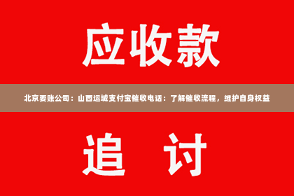 北京要账公司：山西运城支付宝催收电话：了解催收流程，维护自身权益