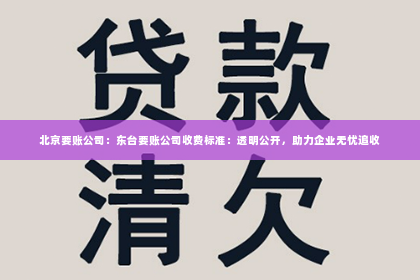 北京要账公司：东台要账公司收费标准：透明公开，助力企业无忧追收