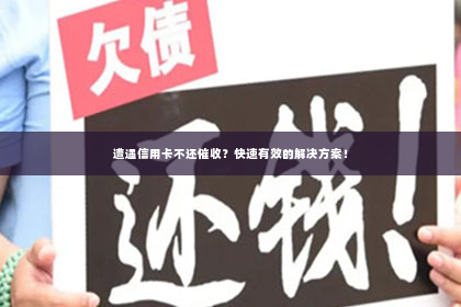 遭遇信用卡不还催收？快速有效的解决方案！
