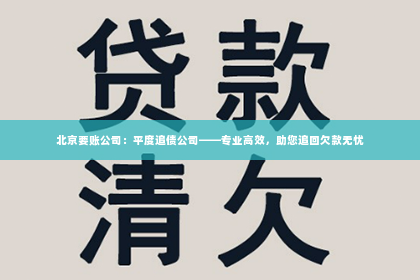 北京要账公司：平度追债公司——专业高效，助您追回欠款无忧