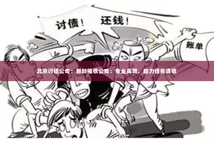 北京讨债公司：新邱催收公司：专业高效，助力债务清收