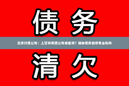 北京讨债公司：上甘岭收债公司哪里找？揭秘债务回收专业机构