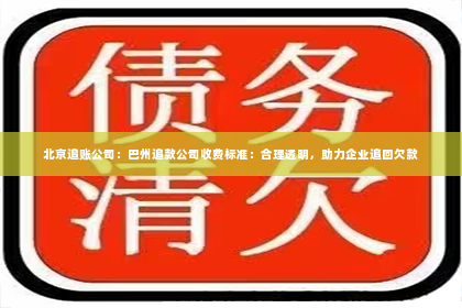 北京追账公司：巴州追款公司收费标准：合理透明，助力企业追回欠款