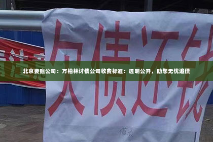 北京要账公司：万柏林讨债公司收费标准：透明公开，助您无忧追债