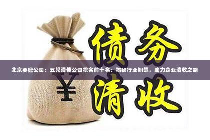 北京要账公司：五常清债公司排名前十名：揭秘行业翘楚，助力企业清收之路