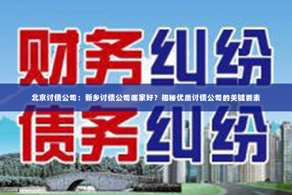 北京讨债公司：新乡讨债公司哪家好？揭秘优质讨债公司的关键要素