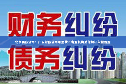 北京要账公司：广安讨账公司哪里找？专业机构助您解决欠款难题