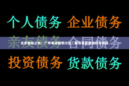 北京要账公司：广州电话催收行业：解析其发展现状与挑战