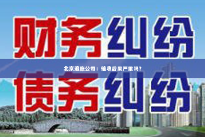 北京追账公司：催收后果严重吗？