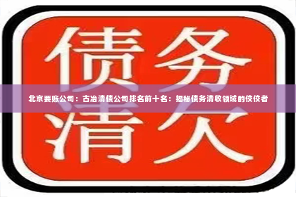 北京要账公司：古冶清债公司排名前十名：揭秘债务清收领域的佼佼者