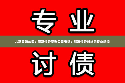北京要账公司：南京债务要账公司电话：解决债务纠纷的专业途径