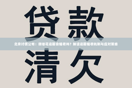 北京讨债公司：微零花逾期会催收吗？解读逾期催收机制与应对策略